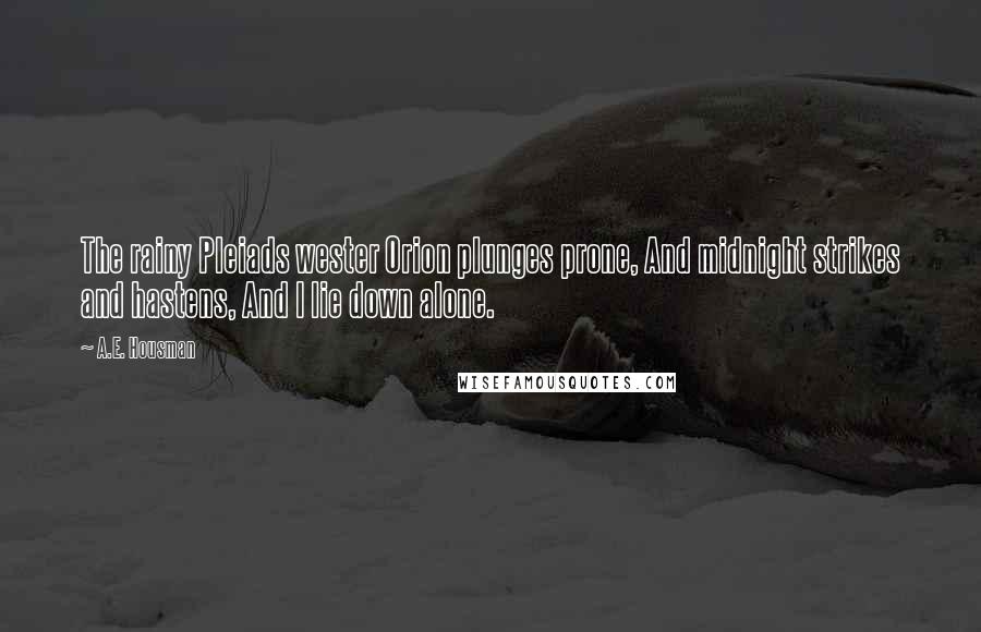A.E. Housman quotes: The rainy Pleiads wester Orion plunges prone, And midnight strikes and hastens, And I lie down alone. A.E. Housman quotes: The rainy Pleiads wester Orion plunges prone, And midnight strikes and hastens, And I lie down alone.