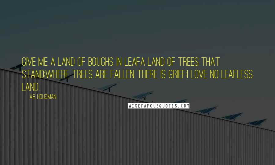 A.E. Housman quotes: Give me a land of boughs in leafA land of trees that stand;Where trees are fallen there is grief;I love no leafless land.