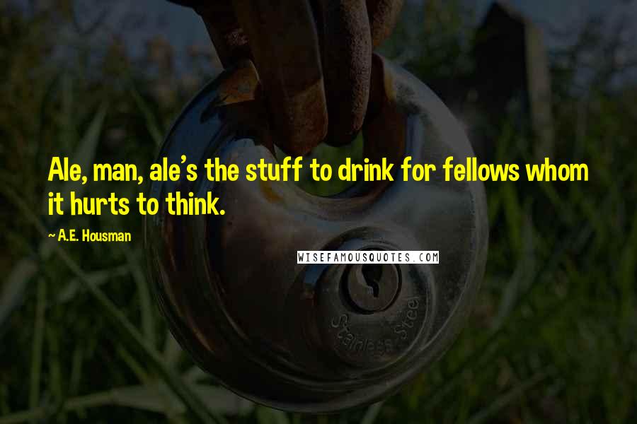 A.E. Housman quotes: Ale, man, ale's the stuff to drink for fellows whom it hurts to think.
