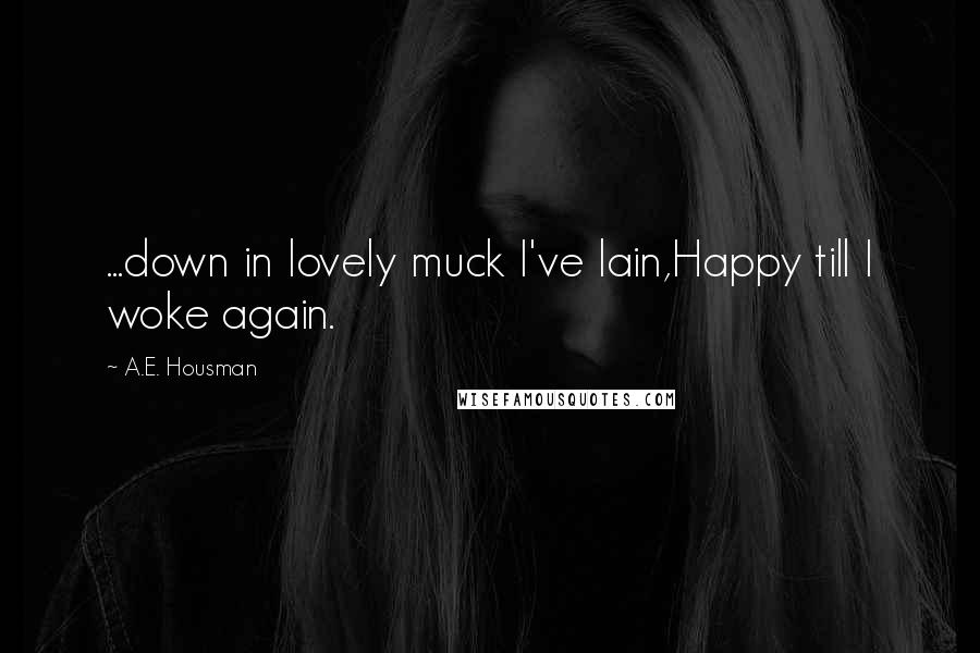 A.E. Housman quotes: ...down in lovely muck I've lain,Happy till I woke again.