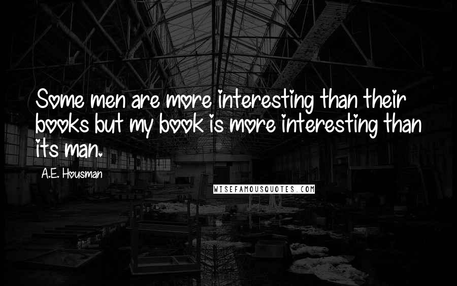 A.E. Housman quotes: Some men are more interesting than their books but my book is more interesting than its man.