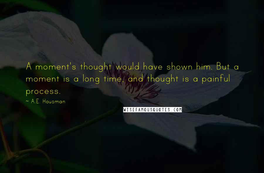 A.E. Housman quotes: A moment's thought would have shown him. But a moment is a long time, and thought is a painful process.