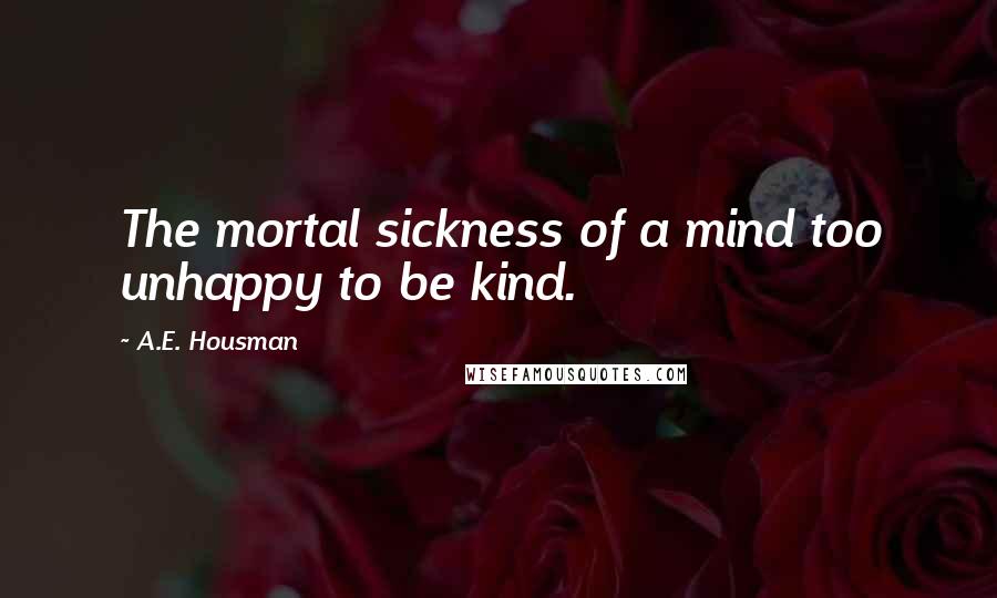 A.E. Housman quotes: The mortal sickness of a mind too unhappy to be kind.