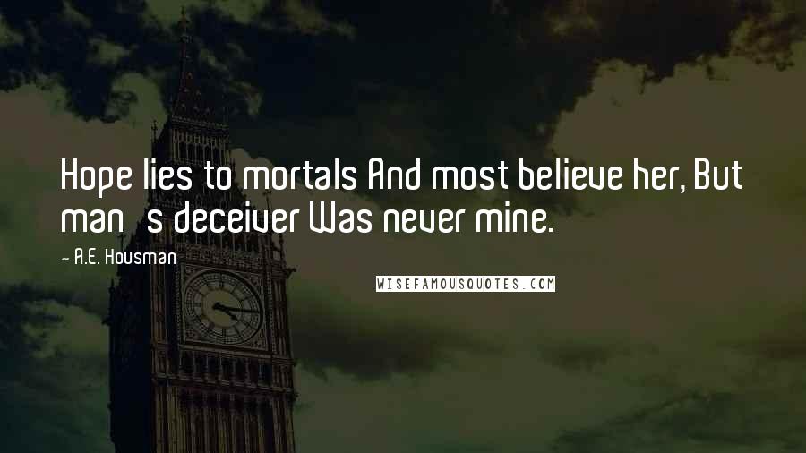 A.E. Housman quotes: Hope lies to mortals And most believe her, But man's deceiver Was never mine.