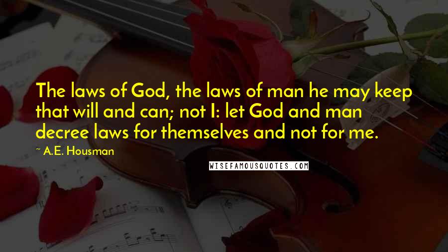 A.E. Housman quotes: The laws of God, the laws of man he may keep that will and can; not I: let God and man decree laws for themselves and not for me.