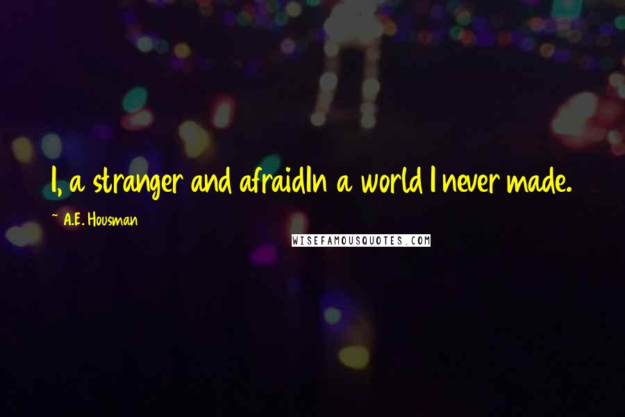 A.E. Housman quotes: I, a stranger and afraidIn a world I never made.