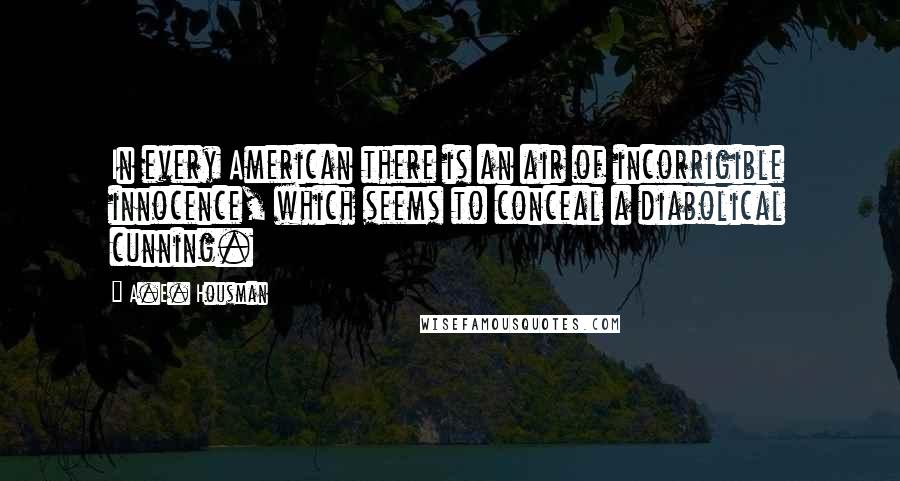 A.E. Housman quotes: In every American there is an air of incorrigible innocence, which seems to conceal a diabolical cunning. A.E. Housman quotes: In every American there is an air of incorrigible innocence, which seems to conceal a diabolical cunning.
