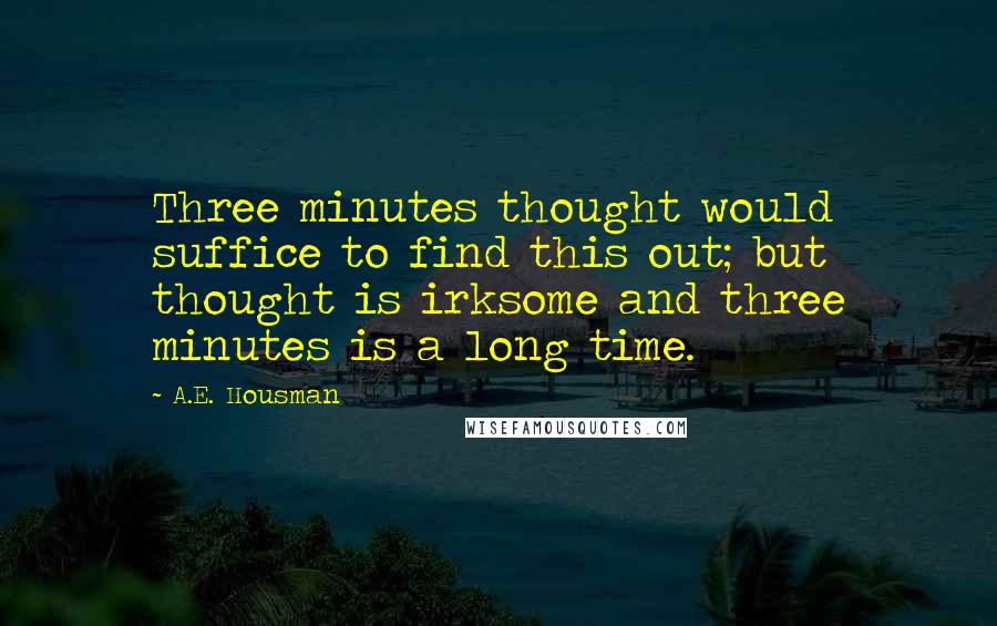 A.E. Housman quotes: Three minutes thought would suffice to find this out; but thought is irksome and three minutes is a long time. A.E. Housman quotes: Three minutes thought would suffice to find this out; but thought is irksome and three minutes is a long time.