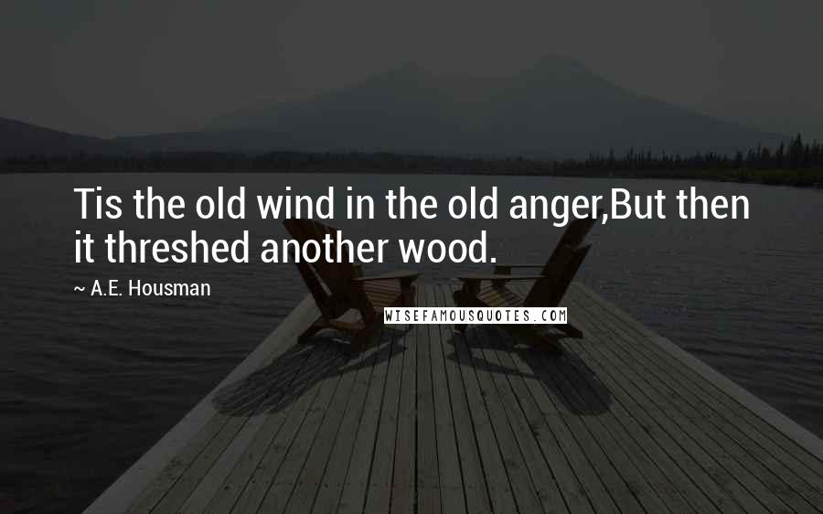 A.E. Housman quotes: Tis the old wind in the old anger,But then it threshed another wood.