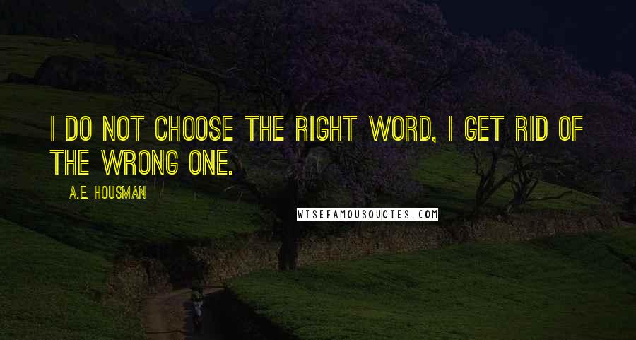 A.E. Housman quotes: I do not choose the right word, I get rid of the wrong one.