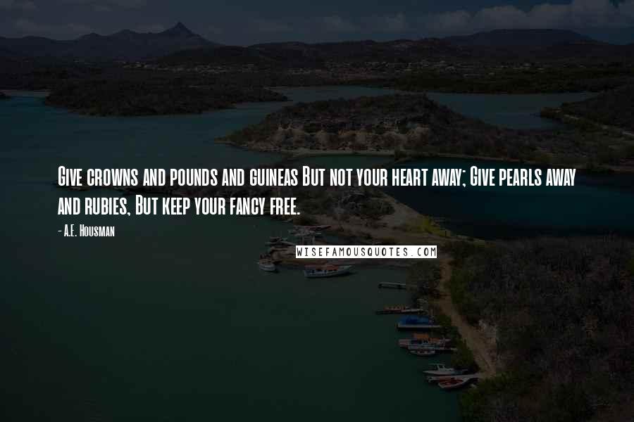 A.E. Housman quotes: Give crowns and pounds and guineas But not your heart away; Give pearls away and rubies, But keep your fancy free.