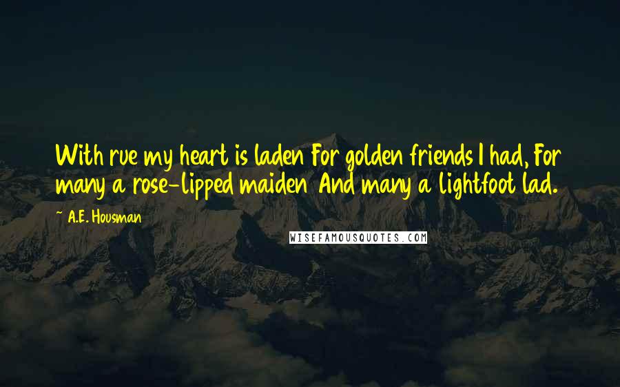 A.E. Housman quotes: With rue my heart is laden For golden friends I had, For many a rose-lipped maiden And many a lightfoot lad.