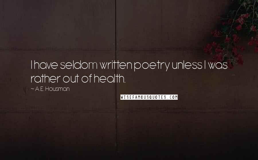 A.E. Housman quotes: I have seldom written poetry unless I was rather out of health.