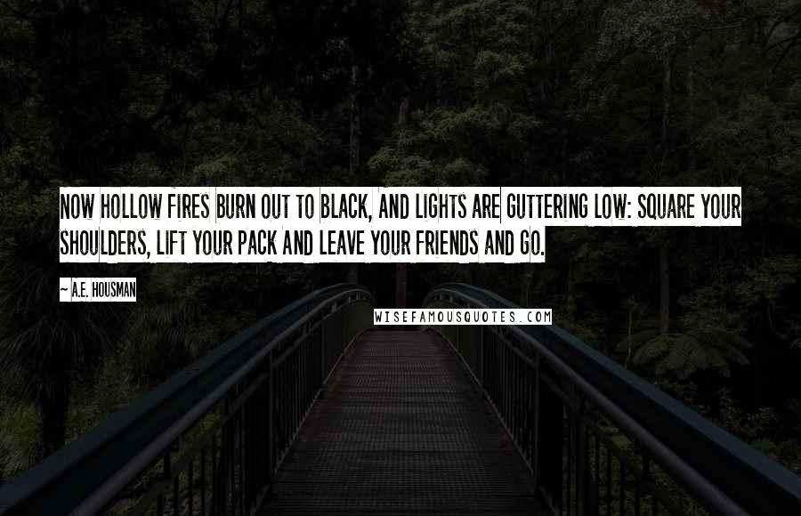 A.E. Housman quotes: Now hollow fires burn out to black, And lights are guttering low: Square your shoulders, lift your pack And leave your friends and go.