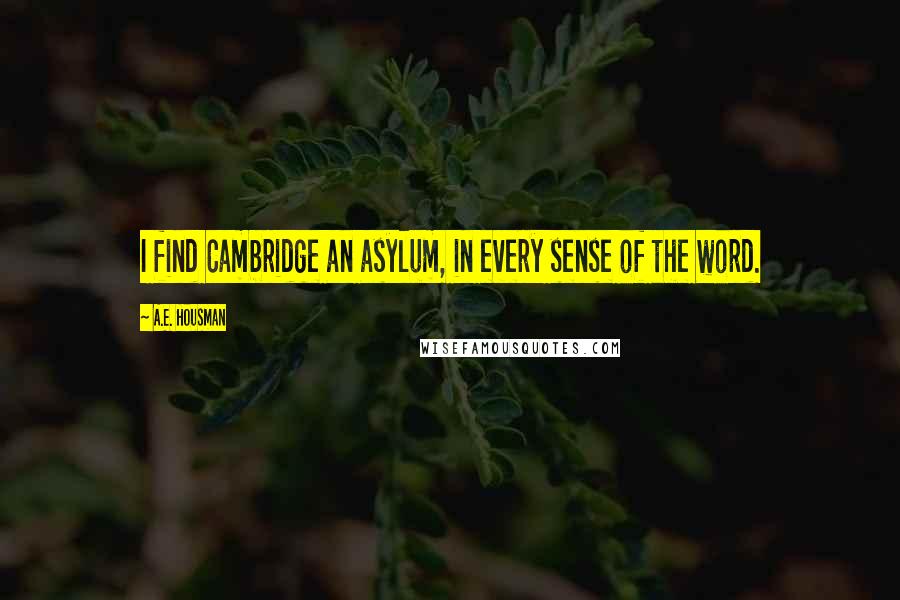 A.E. Housman quotes: I find Cambridge an asylum, in every sense of the word.