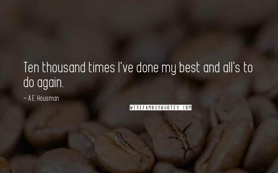 A.E. Housman quotes: Ten thousand times I've done my best and all's to do again.