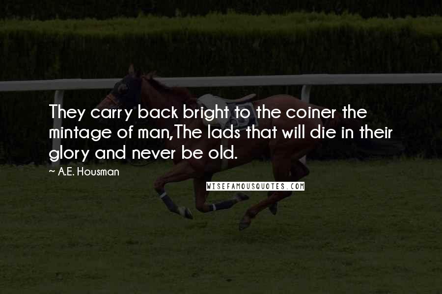 A.E. Housman quotes: They carry back bright to the coiner the mintage of man,The lads that will die in their glory and never be old.
