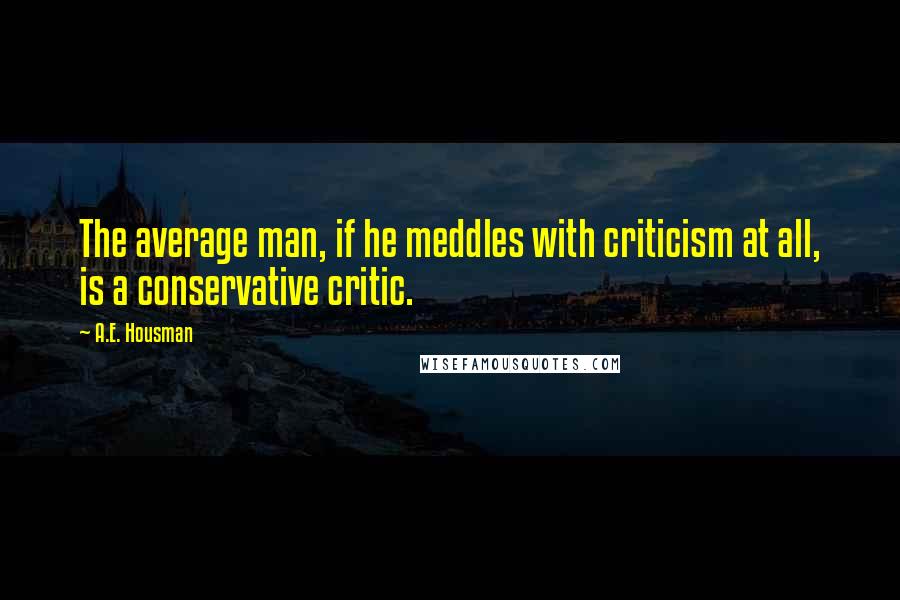 A.E. Housman quotes: The average man, if he meddles with criticism at all, is a conservative critic.