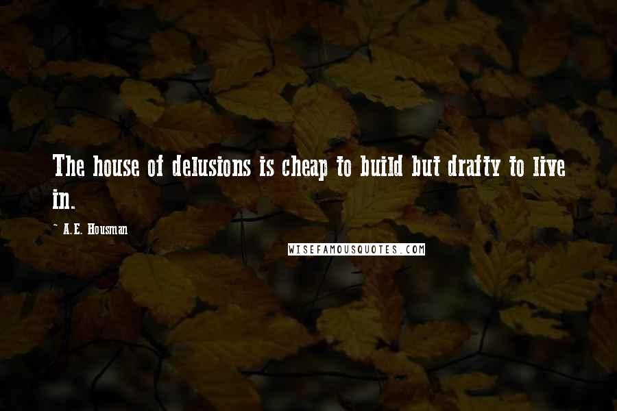 A.E. Housman quotes: The house of delusions is cheap to build but drafty to live in.