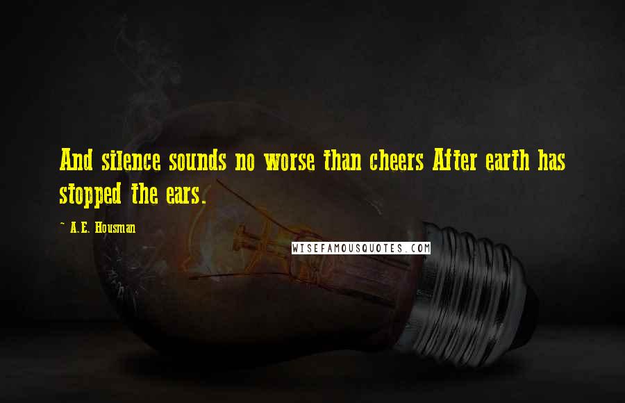 A.E. Housman quotes: And silence sounds no worse than cheers After earth has stopped the ears.
