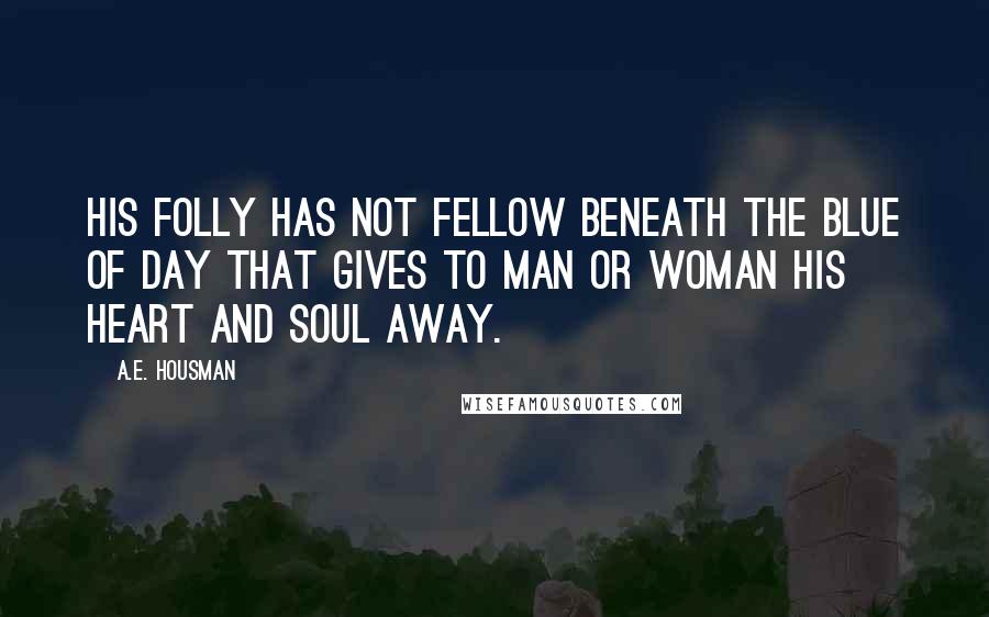 A.E. Housman quotes: His folly has not fellow Beneath the blue of day That gives to man or woman His heart and soul away.