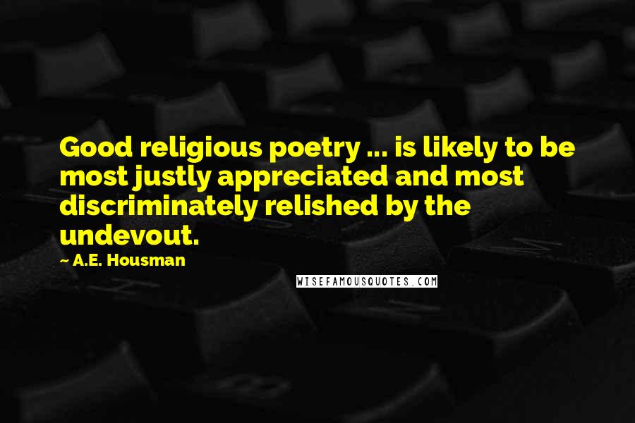 A.E. Housman quotes: Good religious poetry ... is likely to be most justly appreciated and most discriminately relished by the undevout.