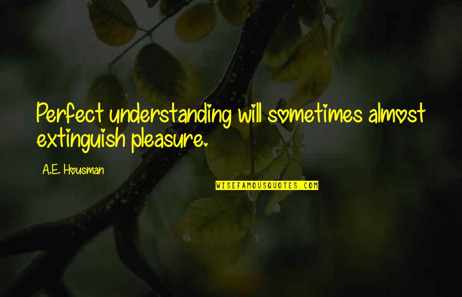A E Housman Quotes By A.E. Housman: Perfect understanding will sometimes almost extinguish pleasure.