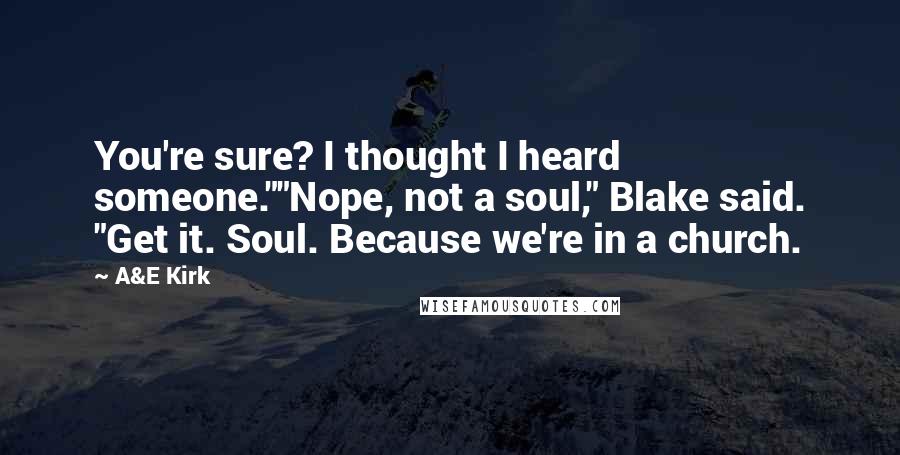 A&E Kirk quotes: You're sure? I thought I heard someone.""Nope, not a soul," Blake said. "Get it. Soul. Because we're in a church.