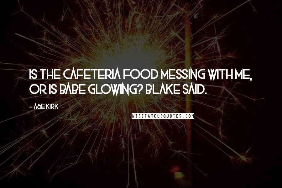 A&E Kirk quotes: Is the cafeteria food messing with me, or is babe glowing? Blake said.