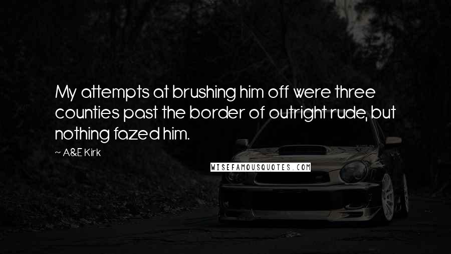 A&E Kirk quotes: My attempts at brushing him off were three counties past the border of outright rude, but nothing fazed him.