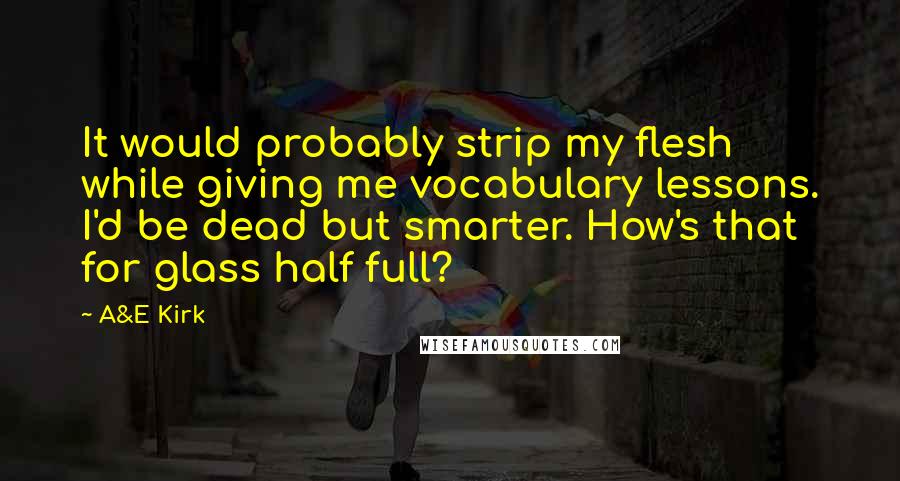 A&E Kirk quotes: It would probably strip my flesh while giving me vocabulary lessons. I'd be dead but smarter. How's that for glass half full?