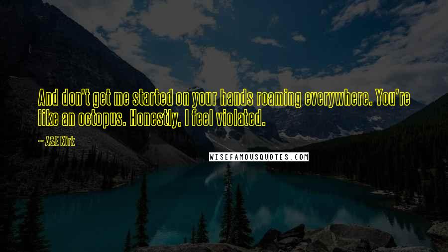 A&E Kirk quotes: And don't get me started on your hands roaming everywhere. You're like an octopus. Honestly, I feel violated.