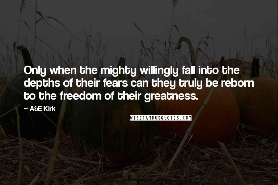 A&E Kirk quotes: Only when the mighty willingly fall into the depths of their fears can they truly be reborn to the freedom of their greatness.