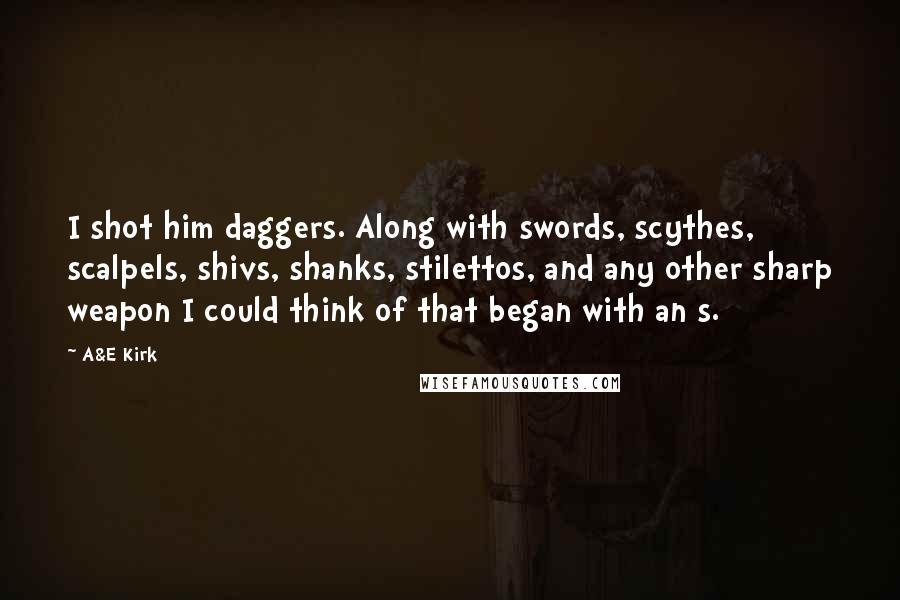 A&E Kirk quotes: I shot him daggers. Along with swords, scythes, scalpels, shivs, shanks, stilettos, and any other sharp weapon I could think of that began with an s.