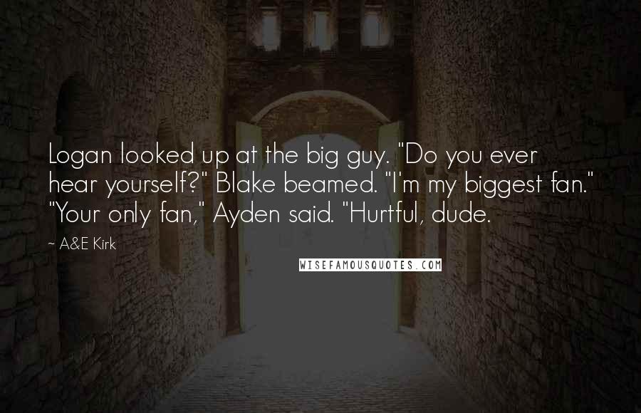 A&E Kirk quotes: Logan looked up at the big guy. "Do you ever hear yourself?" Blake beamed. "I'm my biggest fan." "Your only fan," Ayden said. "Hurtful, dude.