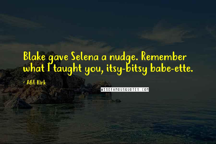 A&E Kirk quotes: Blake gave Selena a nudge. Remember what I taught you, itsy-bitsy babe-ette.