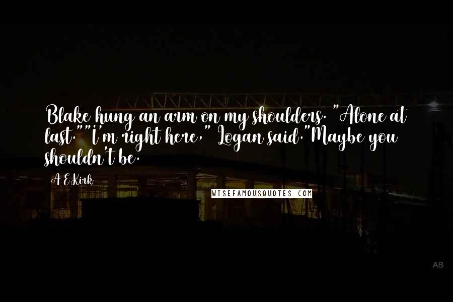 A&E Kirk quotes: Blake hung an arm on my shoulders. "Alone at last.""I'm right here," Logan said."Maybe you shouldn't be.