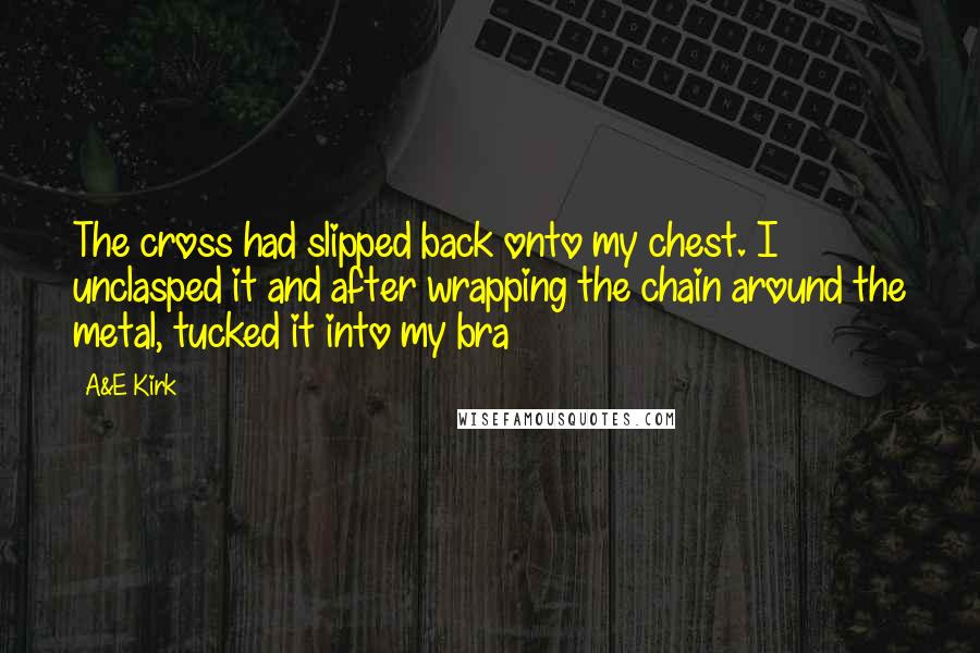 A&E Kirk quotes: The cross had slipped back onto my chest. I unclasped it and after wrapping the chain around the metal, tucked it into my bra