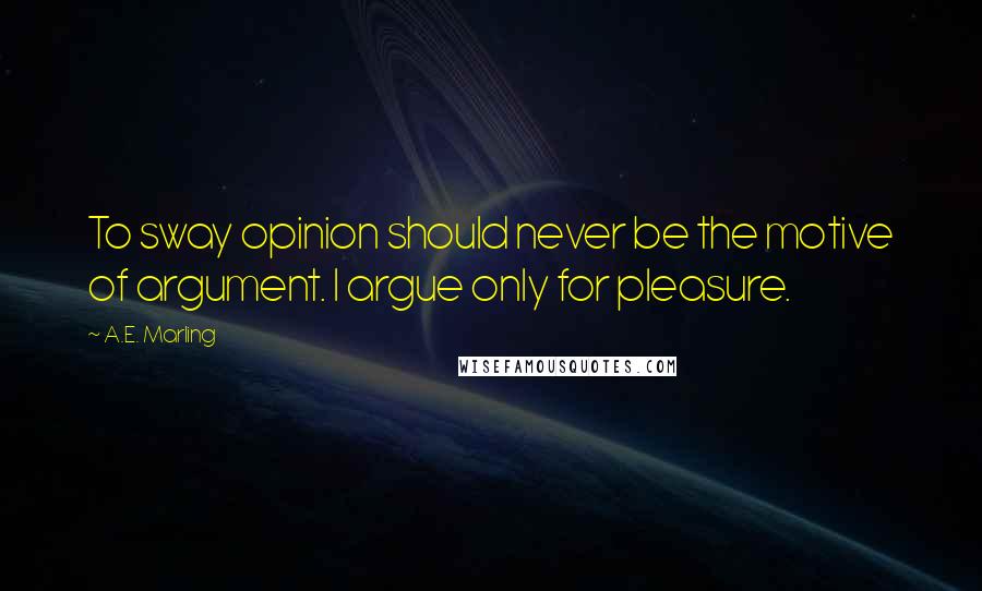 A.E. Marling quotes: To sway opinion should never be the motive of argument. I argue only for pleasure.