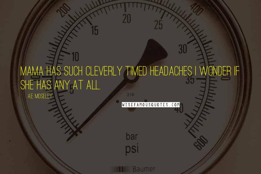 A.E. Moseley quotes: Mama has such cleverly timed headaches I wonder if she has any at all.