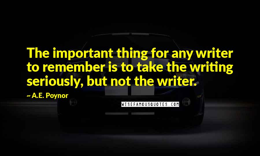 A.E. Poynor quotes: The important thing for any writer to remember is to take the writing seriously, but not the writer. A.E. Poynor quotes: The important thing for any writer to remember is to take the writing seriously, but not the writer.