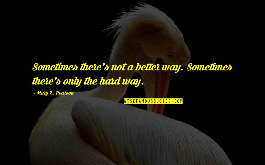 A E Quotes By Mary E. Pearson: Sometimes there's not a better way. Sometimes there's