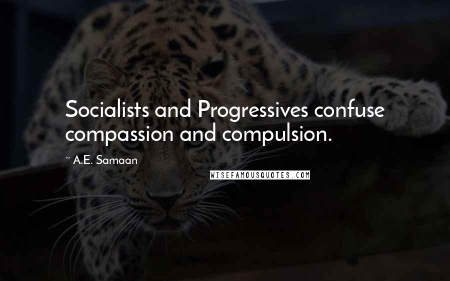 A.E. Samaan quotes: Socialists and Progressives confuse compassion and compulsion.