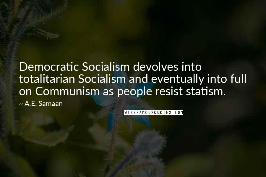 A.E. Samaan quotes: Democratic Socialism devolves into totalitarian Socialism and eventually into full on Communism as people resist statism.