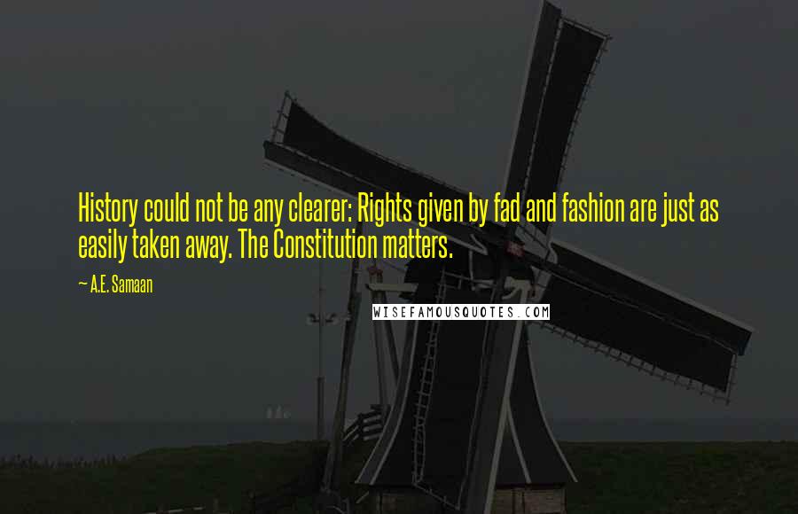 A.E. Samaan quotes: History could not be any clearer: Rights given by fad and fashion are just as easily taken away. The Constitution matters. A.E. Samaan quotes: History could not be any clearer: Rights given by fad and fashion are just as easily taken away. The Constitution matters.