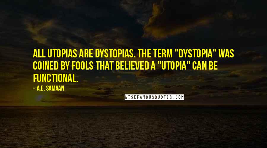 A.E. Samaan quotes: All utopias are dystopias. The term "dystopia" was coined by fools that believed a "utopia" can be functional. A.E. Samaan quotes: All utopias are dystopias. The term "dystopia" was coined by fools that believed a "utopia" can be functional.
