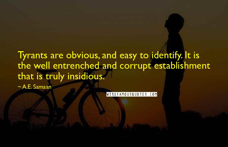 A.E. Samaan quotes: Tyrants are obvious, and easy to identify. It is the well entrenched and corrupt establishment that is truly insidious. A.E. Samaan quotes: Tyrants are obvious, and easy to identify. It is the well entrenched and corrupt establishment that is truly insidious.