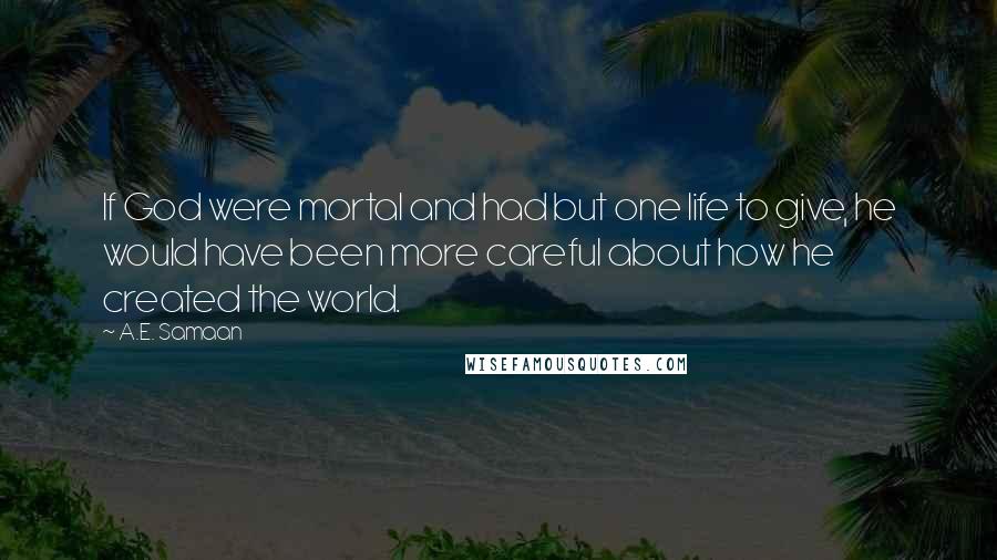 A.E. Samaan quotes: If God were mortal and had but one life to give, he would have been more careful about how he created the world. A.E. Samaan quotes: If God were mortal and had but one life to give, he would have been more careful about how he created the world.