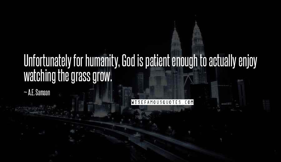 A.E. Samaan quotes: Unfortunately for humanity, God is patient enough to actually enjoy watching the grass grow.
