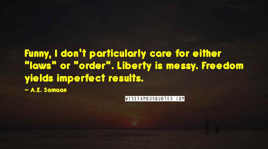 A.E. Samaan quotes: Funny, I don't particularly care for either "laws" or "order". Liberty is messy. Freedom yields imperfect results. A.E. Samaan quotes: Funny, I don't particularly care for either "laws" or "order". Liberty is messy. Freedom yields imperfect results.